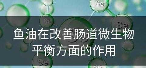 鱼油在改善肠道微生物平衡方面的作用